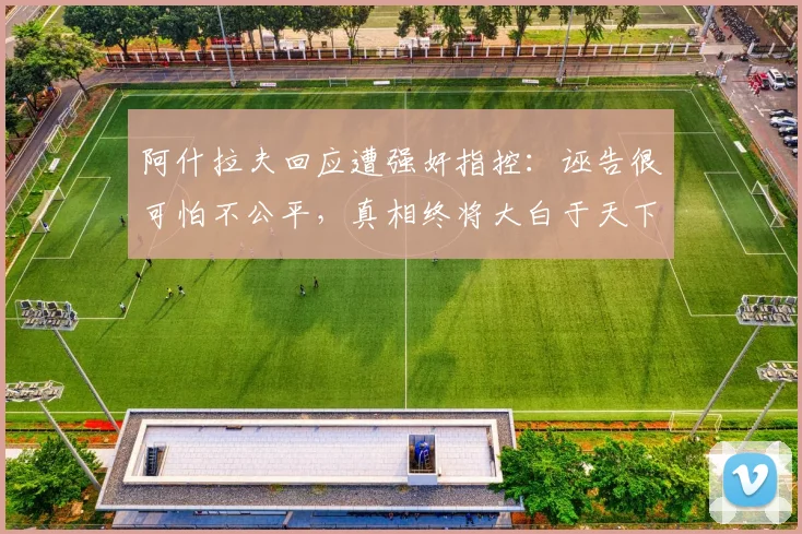 阿什拉夫回应遭强奸指控：诬告很可怕不公平，真相终将大白于天下