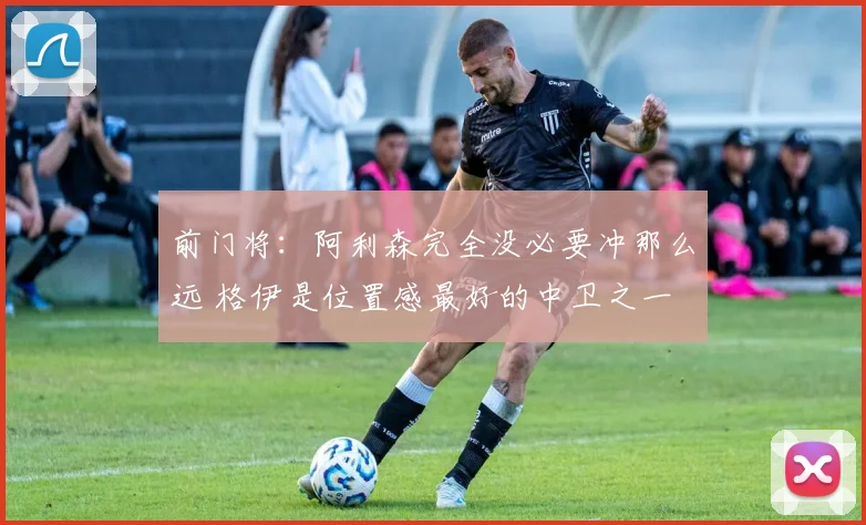 前门将：阿利森完全没必要冲那么远 格伊是位置感最好的中卫之一