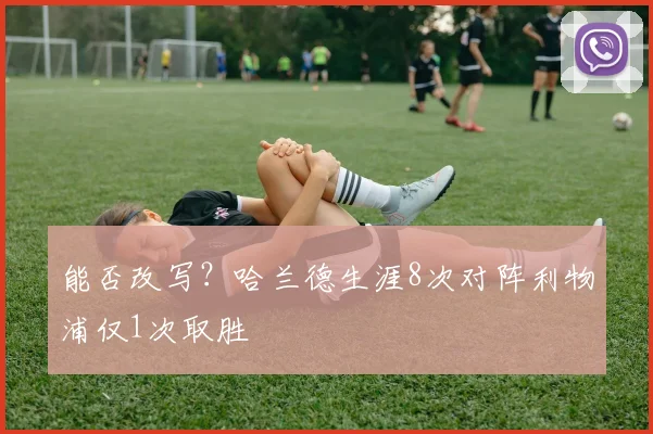 能否改写？哈兰德生涯8次对阵利物浦仅1次取胜